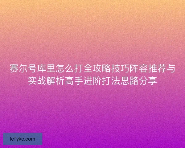 赛尔号库里怎么打全攻略技巧阵容推荐与实战解析高手进阶打法思路分享
