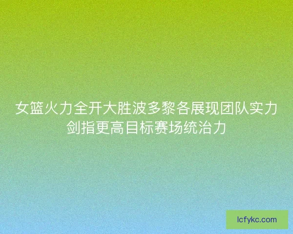 女篮火力全开大胜波多黎各展现团队实力剑指更高目标赛场统治力