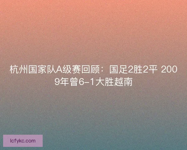 杭州国家队A级赛回顾：国足2胜2平 2009年曾6-1大胜越南