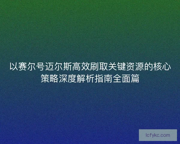以赛尔号迈尔斯高效刷取关键资源的核心策略深度解析指南全面篇