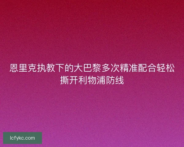 恩里克执教下的大巴黎多次精准配合轻松撕开利物浦防线