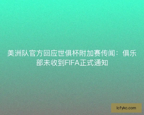 美洲队官方回应世俱杯附加赛传闻：俱乐部未收到FIFA正式通知