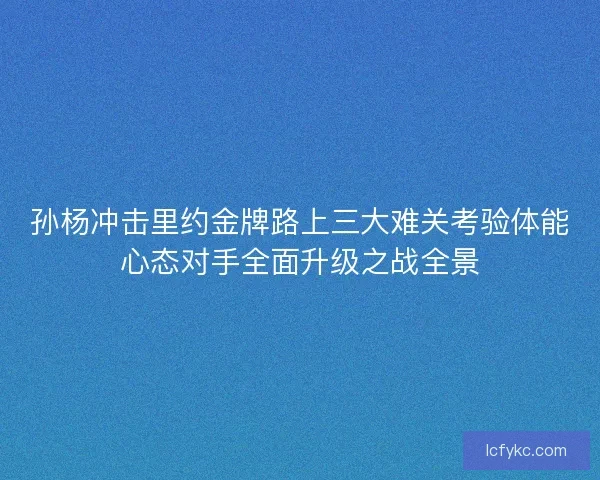 孙杨冲击里约金牌路上三大难关考验体能心态对手全面升级之战全景